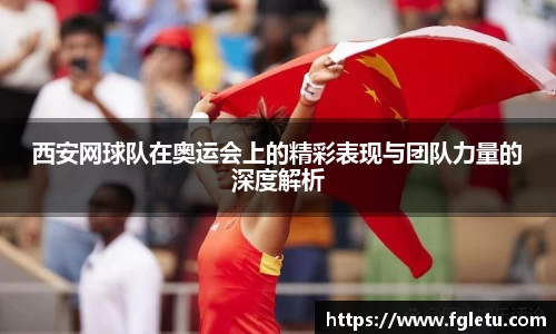 西安网球队在奥运会上的精彩表现与团队力量的深度解析